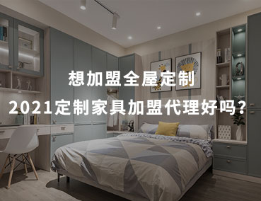 想加盟全屋定制，2021定制家具加盟代理好嗎？